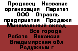 Продавец › Название организации ­ Паритет, ООО › Отрасль предприятия ­ Продажи › Минимальный оклад ­ 26 000 - Все города Работа » Вакансии   . Владимирская обл.,Радужный г.
